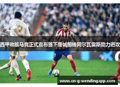 西甲劲旅马竞正式宣布签下曼城前锋阿尔瓦雷斯助力进攻