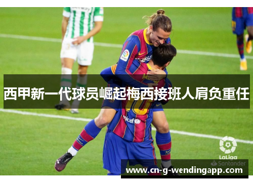 西甲新一代球员崛起梅西接班人肩负重任