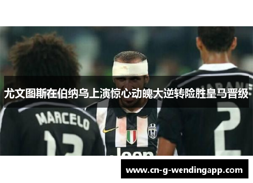 尤文图斯在伯纳乌上演惊心动魄大逆转险胜皇马晋级 尤文图斯在伯纳乌上演惊心动魄大逆转险胜皇马晋级