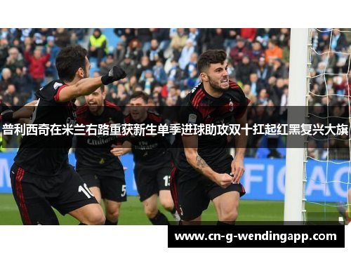 普利西奇在米兰右路重获新生单季进球助攻双十扛起红黑复兴大旗