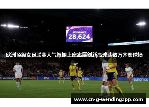 欧洲顶级女足联赛人气爆棚上座率屡创新高球迷数万齐聚球场 欧洲顶级女足联赛人气爆棚上座率屡创新高球迷数万齐聚球场
